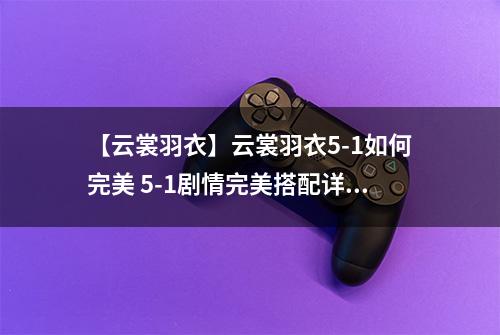 【云裳羽衣】云裳羽衣5-1如何完美 5-1剧情完美搭配详解