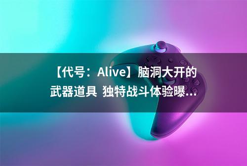 【代号：Alive】脑洞大开的武器道具  独特战斗体验曝光