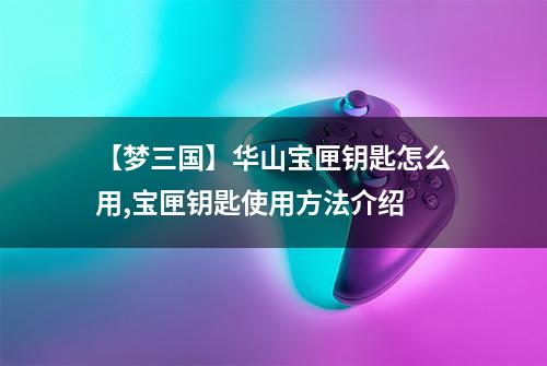 【梦三国】华山宝匣钥匙怎么用,宝匣钥匙使用方法介绍