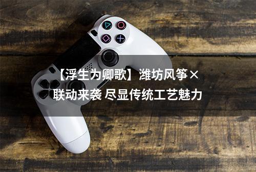 【浮生为卿歌】潍坊风筝× 联动来袭 尽显传统工艺魅力