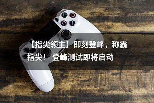 【指尖领主】即刻登峰，称霸指尖！ 登峰测试即将启动