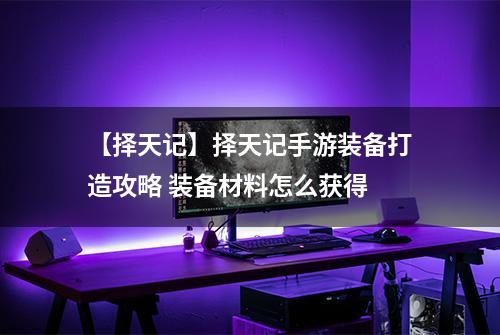 【择天记】择天记手游装备打造攻略 装备材料怎么获得