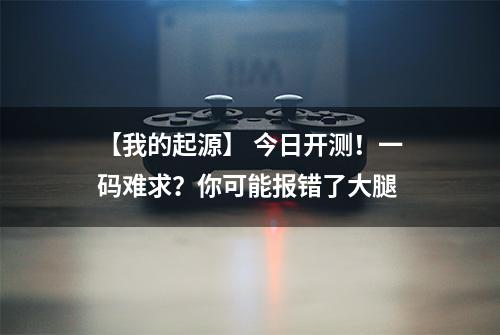 【我的起源】 今日开测！一码难求？你可能报错了大腿