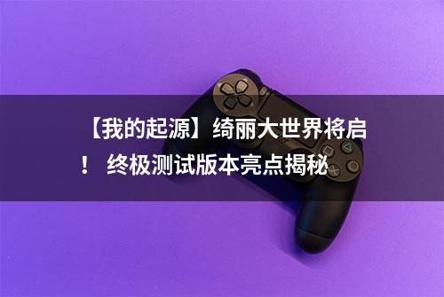 【我的起源】绮丽大世界将启！ 终极测试版本亮点揭秘