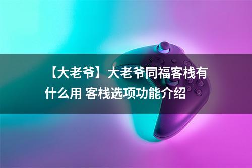 【大老爷】大老爷同福客栈有什么用 客栈选项功能介绍