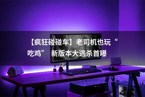 【疯狂碰碰车】老司机也玩“吃鸡”  新版本大逃杀首曝