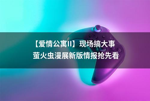 【爱情公寓II】现场搞大事  萤火虫漫展新版情报抢先看