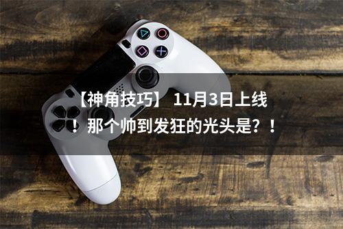 【神角技巧】 11月3日上线！那个帅到发狂的光头是？！