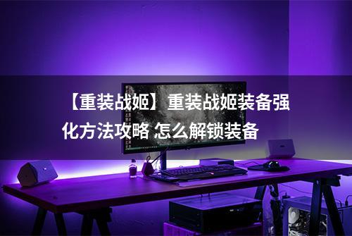 【重装战姬】重装战姬装备强化方法攻略 怎么解锁装备