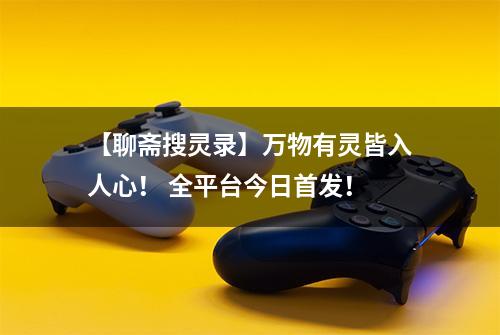 【聊斋搜灵录】万物有灵皆入人心！ 全平台今日首发！