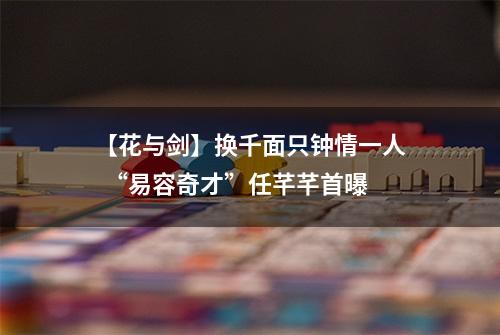 【花与剑】换千面只钟情一人  “易容奇才”任芊芊首曝