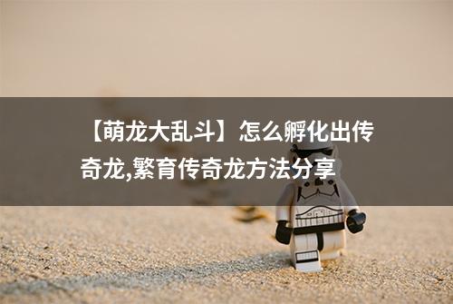 【萌龙大乱斗】怎么孵化出传奇龙,繁育传奇龙方法分享