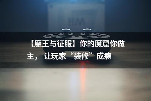 【魔王与征服】你的魔窟你做主， 让玩家“装修”成瘾