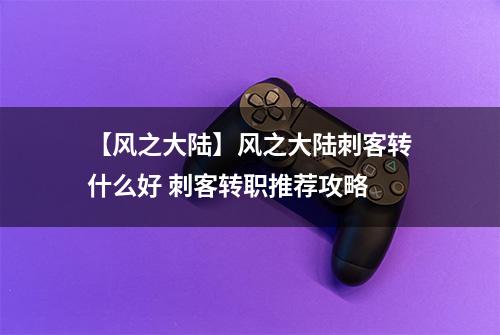 【风之大陆】风之大陆刺客转什么好 刺客转职推荐攻略