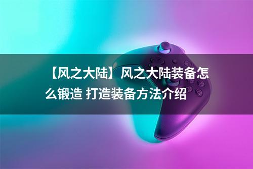 【风之大陆】风之大陆装备怎么锻造 打造装备方法介绍