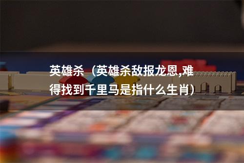 英雄杀（英雄杀敌报龙恩,难得找到千里马是指什么生肖）