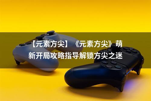 【元素方尖】《元素方尖》萌新开局攻略指导解锁方尖之迷