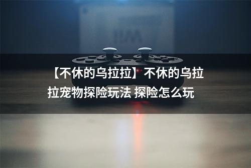 【不休的乌拉拉】不休的乌拉拉宠物探险玩法 探险怎么玩