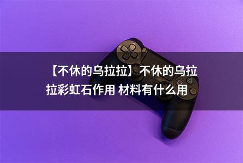 【不休的乌拉拉】不休的乌拉拉彩虹石作用 材料有什么用