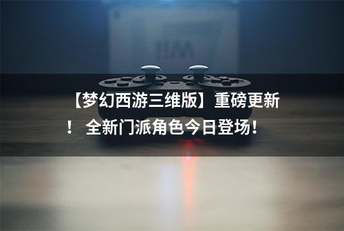 【梦幻西游三维版】重磅更新！ 全新门派角色今日登场！