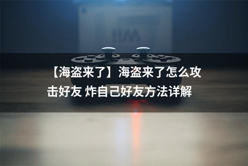 【海盗来了】海盗来了怎么攻击好友 炸自己好友方法详解