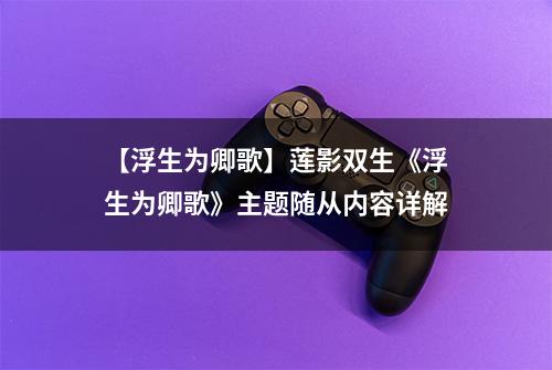【浮生为卿歌】莲影双生《浮生为卿歌》主题随从内容详解