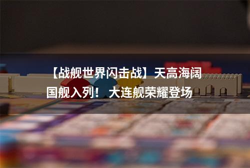 【战舰世界闪击战】天高海阔 国舰入列！ 大连舰荣耀登场