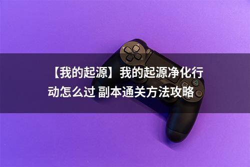 【我的起源】我的起源净化行动怎么过 副本通关方法攻略