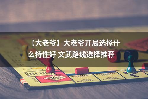 【大老爷】大老爷开局选择什么特性好 文武路线选择推荐