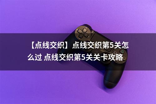 【点线交织】点线交织第5关怎么过 点线交织第5关关卡攻略