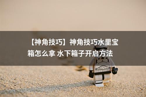 【神角技巧】神角技巧水里宝箱怎么拿 水下箱子开启方法