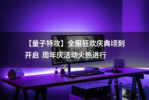 【量子特攻】全服狂欢庆典顷刻开启  周年庆活动火热进行