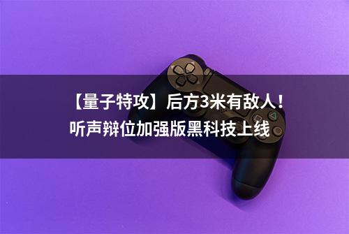 【量子特攻】后方3米有敌人！ 听声辩位加强版黑科技上线