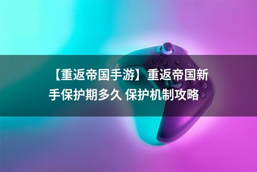【重返帝国手游】重返帝国新手保护期多久 保护机制攻略