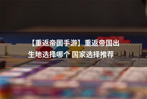 【重返帝国手游】重返帝国出生地选择哪个 国家选择推荐