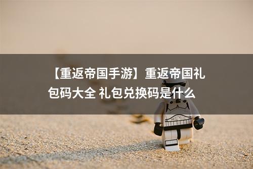 【重返帝国手游】重返帝国礼包码大全 礼包兑换码是什么
