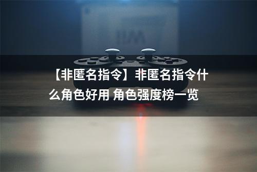 【非匿名指令】非匿名指令什么角色好用 角色强度榜一览
