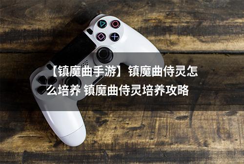 【镇魔曲手游】镇魔曲侍灵怎么培养 镇魔曲侍灵培养攻略