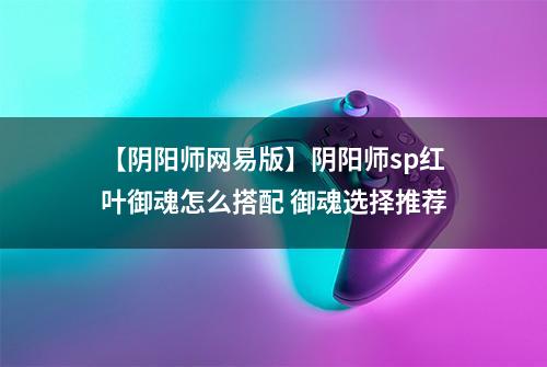 【阴阳师网易版】阴阳师sp红叶御魂怎么搭配 御魂选择推荐