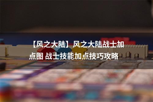 【风之大陆】风之大陆战士加点图 战士技能加点技巧攻略