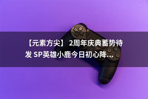 【元素方尖】 2周年庆典蓄势待发 SP英雄小鹿今日初心降临！