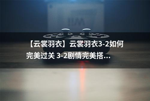 【云裳羽衣】云裳羽衣3-2如何完美过关 3-2剧情完美搭配详解