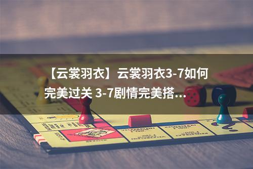 【云裳羽衣】云裳羽衣3-7如何完美过关 3-7剧情完美搭配详解