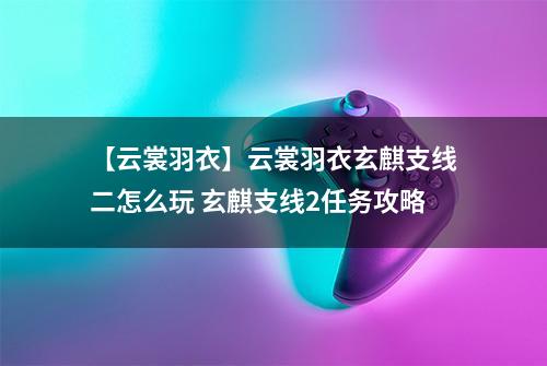 【云裳羽衣】云裳羽衣玄麒支线二怎么玩 玄麒支线2任务攻略