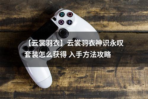 【云裳羽衣】云裳羽衣神识永叹套装怎么获得 入手方法攻略