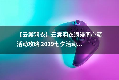 【云裳羽衣】云裳羽衣浪漫同心笺活动攻略 2019七夕活动介绍