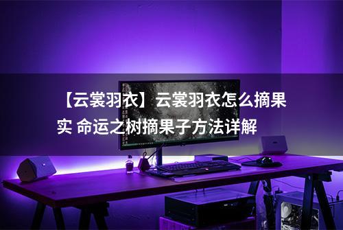 【云裳羽衣】云裳羽衣怎么摘果实 命运之树摘果子方法详解