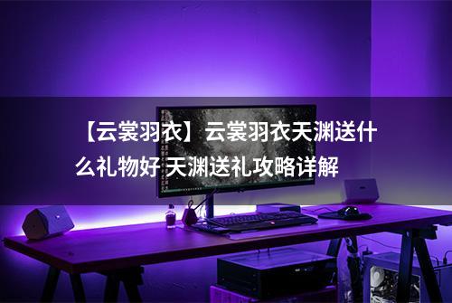 【云裳羽衣】云裳羽衣天渊送什么礼物好 天渊送礼攻略详解