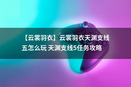 【云裳羽衣】云裳羽衣天渊支线五怎么玩 天渊支线5任务攻略