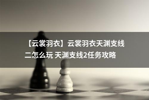 【云裳羽衣】云裳羽衣天渊支线二怎么玩 天渊支线2任务攻略